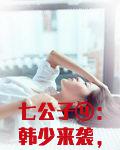 七公子④：韩少来袭，狠狠爱