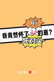 把死对头错认Ai后我怀了他的崽