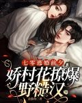 七零逃婚前夕，娇村花撩爆野糙汉