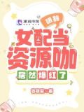 哦豁，女配当资源咖居然爆红了