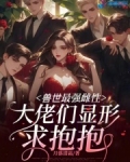 兽世最强雌性，大佬们显形求抱抱