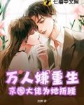 万人嫌重生，京圈大佬为她折腰